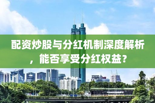 配资炒股与分红机制深度解析，能否享受分红权益？