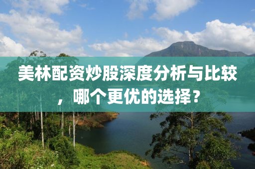 美林配资炒股深度分析与比较，哪个更优的选择？