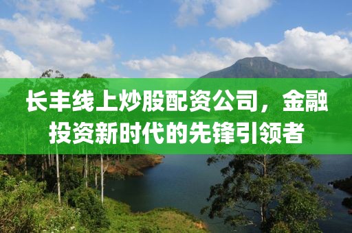 长丰线上炒股配资公司，金融投资新时代的先锋引领者