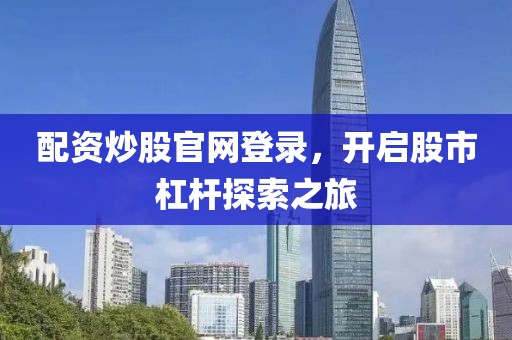 配资炒股官网登录，开启股市杠杆探索之旅