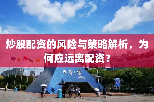 炒股配资的风险与策略解析，为何应远离配资？