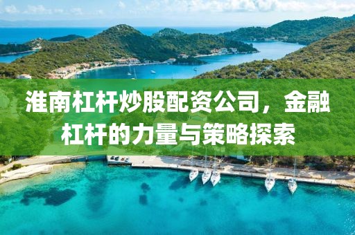 淮南杠杆炒股配资公司，金融杠杆的力量与策略探索