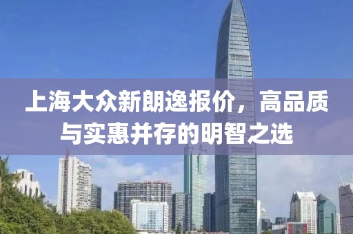 上海大众新朗逸报价，高品质与实惠并存的明智之选