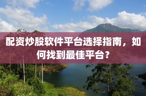 配资炒股软件平台选择指南，如何找到最佳平台？