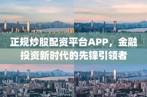 正规炒股配资平台APP，金融投资新时代的先锋引领者