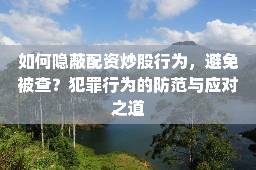 如何隐蔽配资炒股行为，避免被查？犯罪行为的防范与应对之道