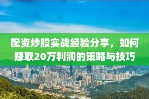 配资炒股实战经验分享，如何赚取20万利润的策略与技巧