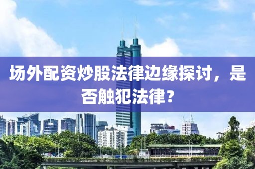 场外配资炒股法律边缘探讨，是否触犯法律？