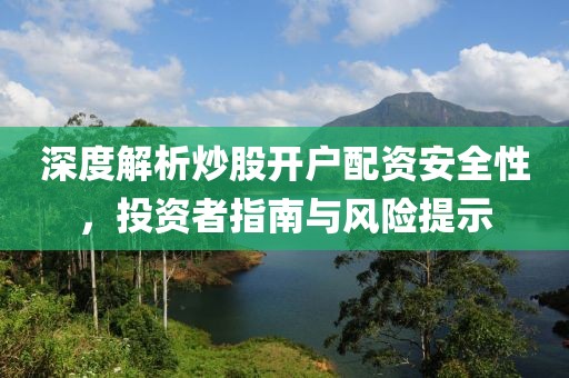 深度解析炒股开户配资安全性，投资者指南与风险提示