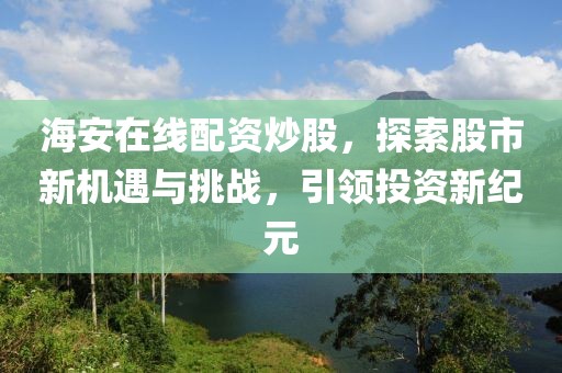 海安在线配资炒股，探索股市新机遇与挑战，引领投资新纪元