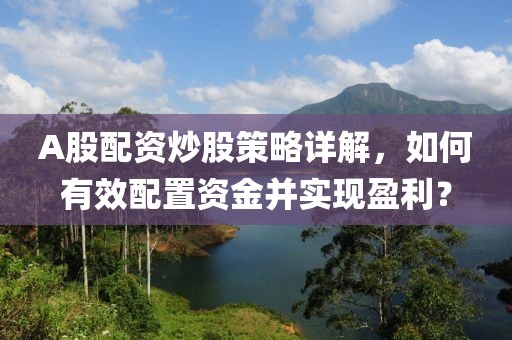 A股配资炒股策略详解，如何有效配置资金并实现盈利？