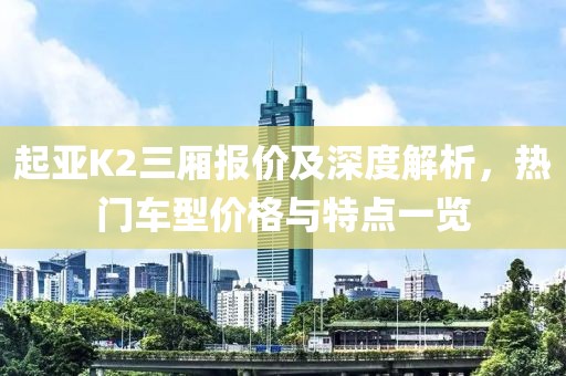 起亚K2三厢报价及深度解析，热门车型价格与特点一览