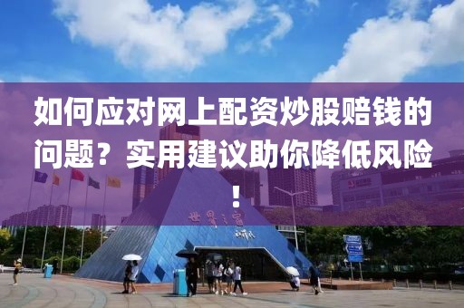 如何应对网上配资炒股赔钱的问题？实用建议助你降低风险！