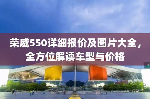 荣威550详细报价及图片大全，全方位解读车型与价格