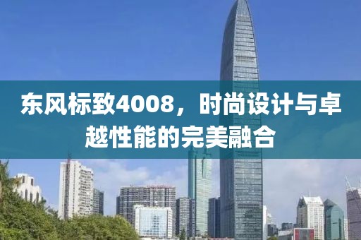 东风标致4008，时尚设计与卓越性能的完美融合