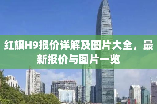 红旗H9报价详解及图片大全，最新报价与图片一览