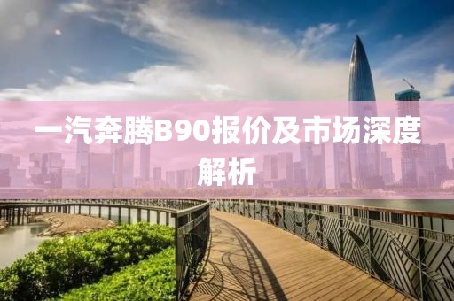 一汽奔腾B90报价及市场深度解析