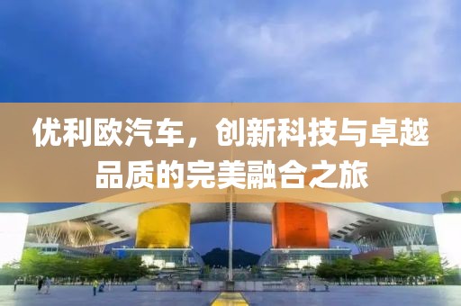 优利欧汽车，创新科技与卓越品质的完美融合之旅