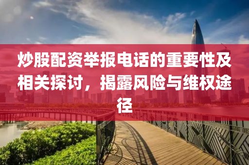 炒股配资举报电话的重要性及相关探讨，揭露风险与维权途径