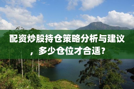 配资炒股持仓策略分析与建议，多少仓位才合适？