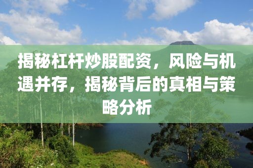 揭秘杠杆炒股配资，风险与机遇并存，揭秘背后的真相与策略分析