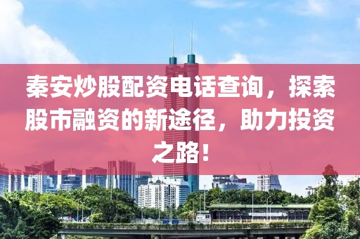 秦安炒股配资电话查询，探索股市融资的新途径，助力投资之路！