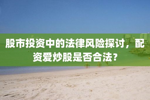 股市投资中的法律风险探讨，配资爱炒股是否合法？