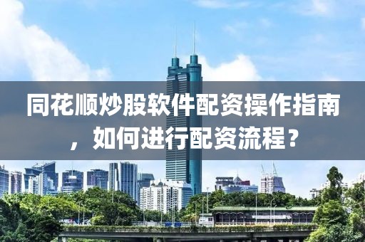 同花顺炒股软件配资操作指南，如何进行配资流程？