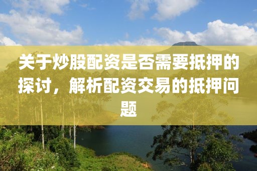 关于炒股配资是否需要抵押的探讨，解析配资交易的抵押问题