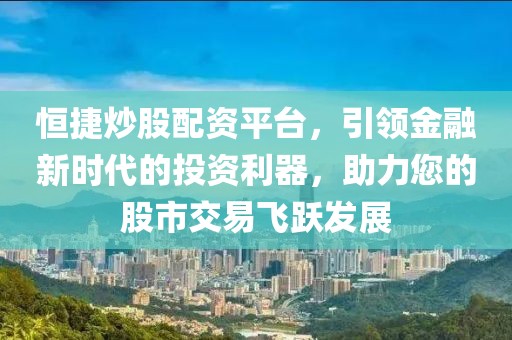 恒捷炒股配资平台，引领金融新时代的投资利器，助力您的股市交易飞跃发展