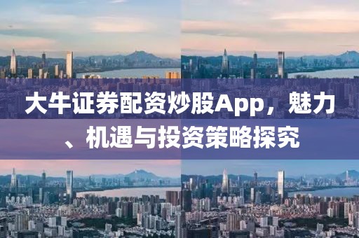 大牛证券配资炒股App，魅力、机遇与投资策略探究