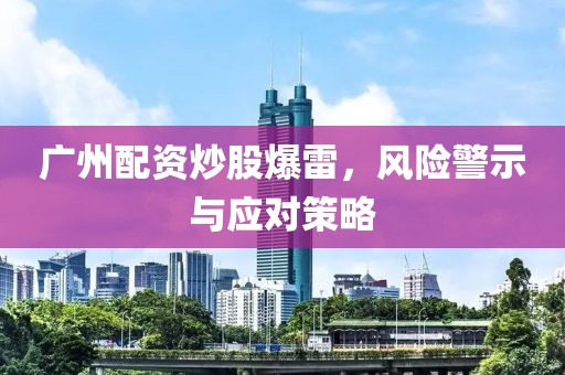 广州配资炒股爆雷，风险警示与应对策略