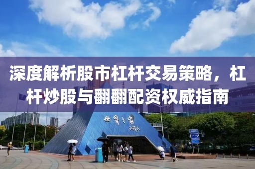 深度解析股市杠杆交易策略，杠杆炒股与翻翻配资权威指南