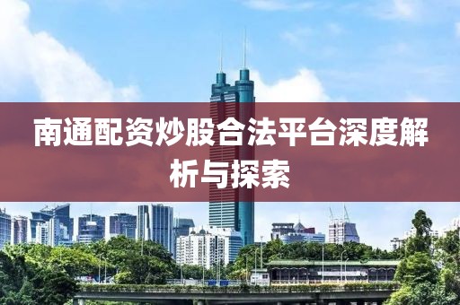 南通配资炒股合法平台深度解析与探索