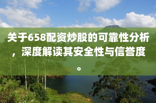 关于658配资炒股的可靠性分析，深度解读其安全性与信誉度。