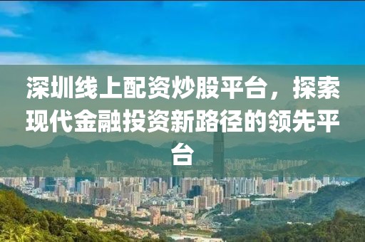 深圳线上配资炒股平台，探索现代金融投资新路径的领先平台