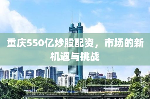 重庆550亿炒股配资，市场的新机遇与挑战