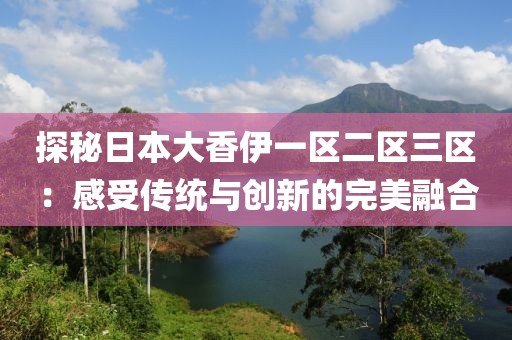 探秘日本大香伊一区二区三区：感受传统与创新的完美融合