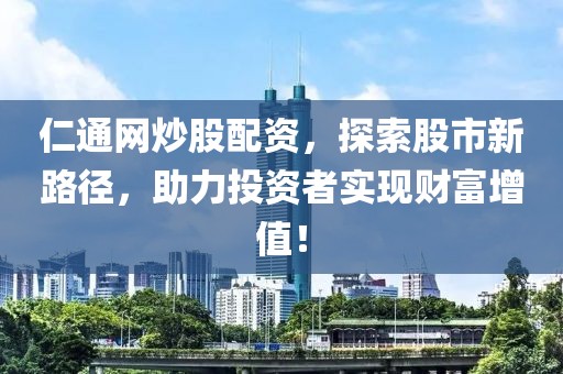 仁通网炒股配资，探索股市新路径，助力投资者实现财富增值！