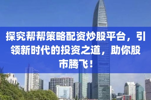 探究帮帮策略配资炒股平台，引领新时代的投资之道，助你股市腾飞！