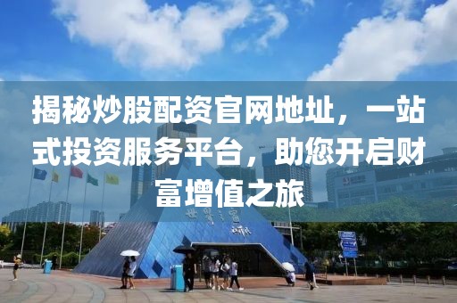 揭秘炒股配资官网地址，一站式投资服务平台，助您开启财富增值之旅