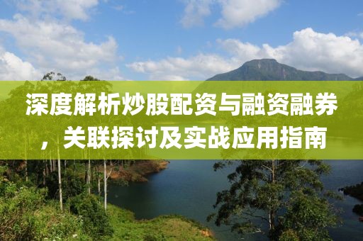 深度解析炒股配资与融资融券，关联探讨及实战应用指南