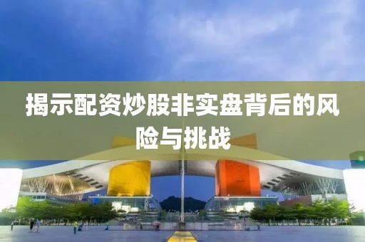 揭示配资炒股非实盘背后的风险与挑战