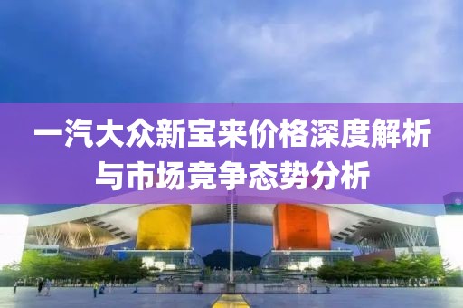 一汽大众新宝来价格深度解析与市场竞争态势分析