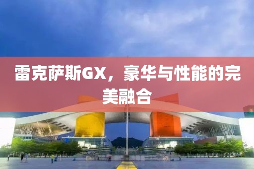 雷克萨斯GX，豪华与性能的完美融合