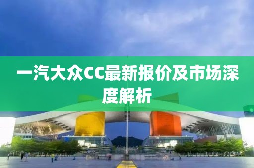 一汽大众CC最新报价及市场深度解析