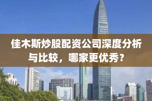 佳木斯炒股配资公司深度分析与比较，哪家更优秀？