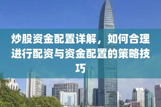 炒股资金配置详解，如何合理进行配资与资金配置的策略技巧