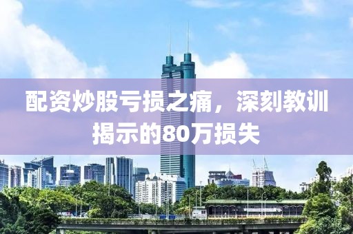 配资炒股亏损之痛，深刻教训揭示的80万损失