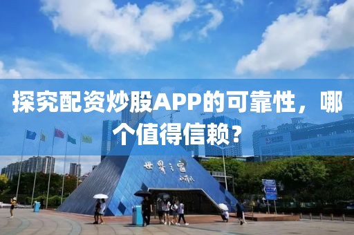 探究配资炒股APP的可靠性，哪个值得信赖？